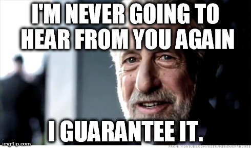 I Guarantee It Meme | I'M NEVER GOING TO HEAR FROM YOU AGAIN I GUARANTEE IT. | image tagged in memes,i guarantee it,AdviceAnimals | made w/ Imgflip meme maker