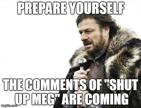 Brace Yourselves X is Coming Meme | PREPARE YOURSELF THE COMMENTS OF "SHUT UP MEG" ARE COMING | image tagged in memes,brace yourselves x is coming | made w/ Imgflip meme maker