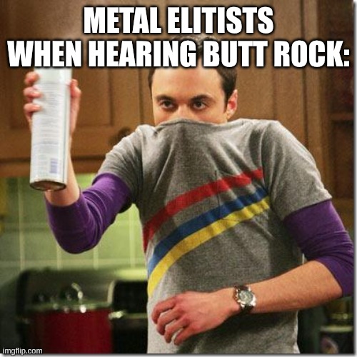 They Hate Skillet and Three Days Grace But Love Behemoth and Darkthrone | METAL ELITISTS WHEN HEARING BUTT ROCK: | image tagged in air freshener sheldon cooper,memes,music,rock music,heavy metal | made w/ Imgflip meme maker