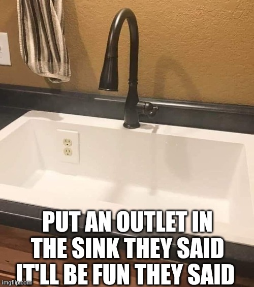 Put An Outlet In The Sink They Said It'll Be Fun They Said | PUT AN OUTLET IN THE SINK THEY SAID IT'LL BE FUN THEY SAID | image tagged in chrisjoines1 | made w/ Imgflip meme maker