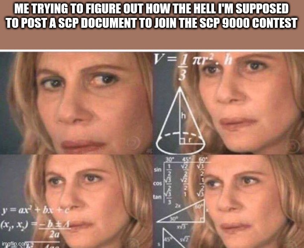 SOMEONE PLEASE HELP EXPLAIN IT TO ME | ME TRYING TO FIGURE OUT HOW THE HELL I'M SUPPOSED TO POST A SCP DOCUMENT TO JOIN THE SCP 9000 CONTEST | image tagged in math lady/confused lady | made w/ Imgflip meme maker