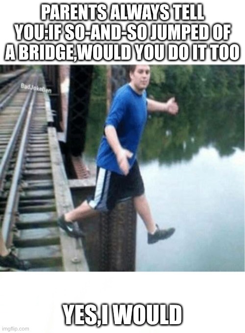 If your friends jumped off a bridge | PARENTS ALWAYS TELL YOU:IF SO-AND-SO JUMPED OF A BRIDGE,WOULD YOU DO IT TOO; YES,I WOULD | image tagged in if your friends jumped off a bridge | made w/ Imgflip meme maker
