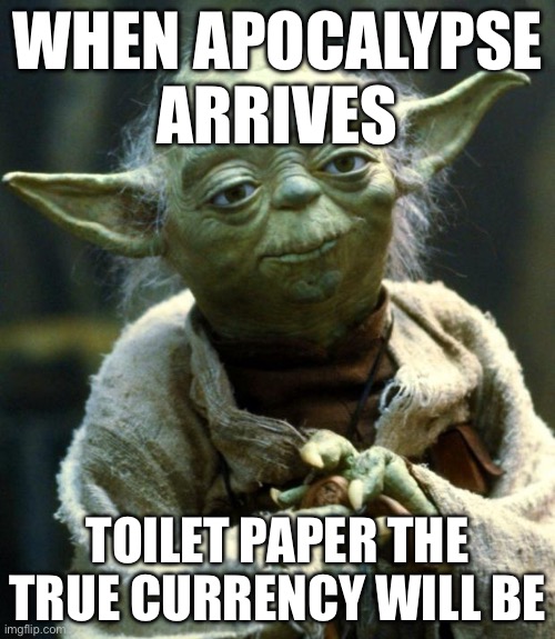 WHEN APOCALYPSE ARRIVES; | WHEN APOCALYPSE
ARRIVES; TOILET PAPER THE TRUE CURRENCY WILL BE | image tagged in memes,star wars yoda,my zombie apocalypse team,apocalypse,toilet paper,toilet humor | made w/ Imgflip meme maker