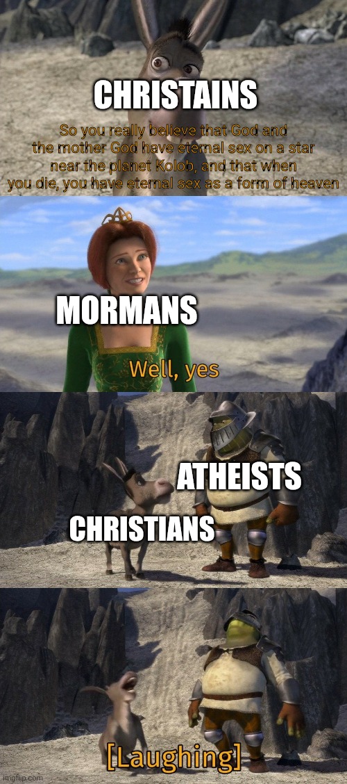 No disrespect to Mormons, but you gotta admit Its a little funny | CHRISTAINS; So you really believe that God and the mother God have eternal sex on a star near the planet Kolob, and that when you die, you have eternal sex as a form of heaven; MORMANS; ATHEISTS; CHRISTIANS | image tagged in shrek and donkey laughing at fiona,mormon,shrek,donkey,shrek fiona harold donkey,memes | made w/ Imgflip meme maker