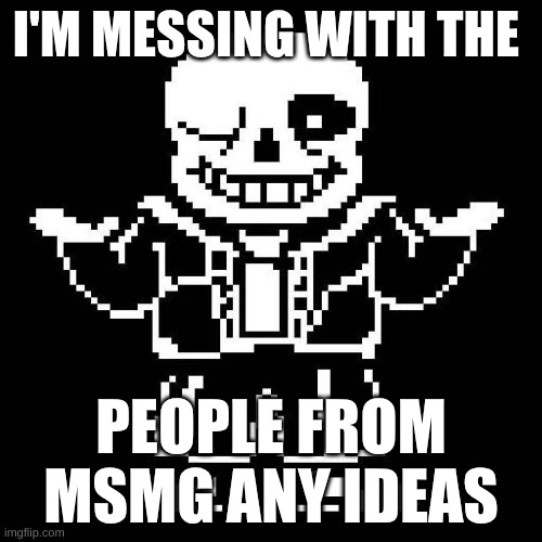 sans undertale | I'M MESSING WITH THE; PEOPLE FROM MSMG ANY IDEAS | image tagged in sans undertale | made w/ Imgflip meme maker