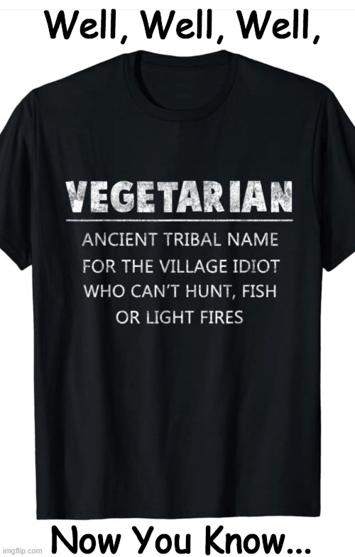 The More You Know... | Well, Well, Well, Now You Know... | image tagged in vegetarian,vegetarians,lol,ha ha,village people | made w/ Imgflip meme maker