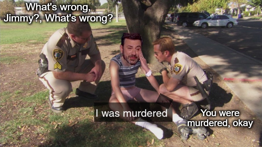 Oh, No, It's Jimmy | What's wrong, Jimmy?, What's wrong? You were murdered, okay | image tagged in i was murdered | made w/ Imgflip meme maker