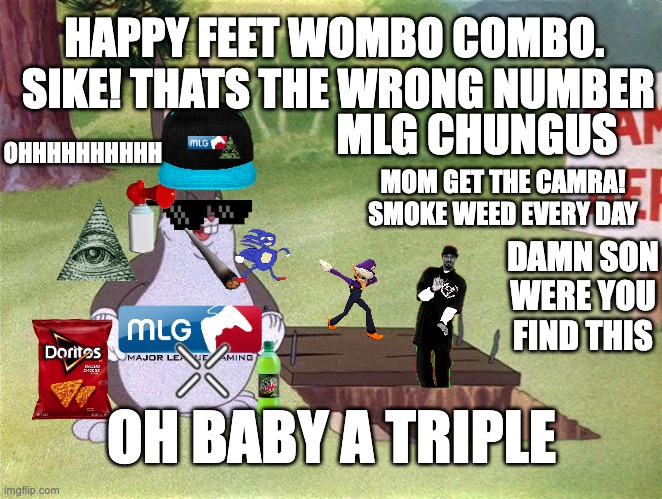 mlgg | HAPPY FEET WOMBO COMBO. 
SIKE! THATS THE WRONG NUMBER; MLG CHUNGUS; OHHHHHHHHHH; MOM GET THE CAMRA!
SMOKE WEED EVERY DAY; DAMN SON WERE YOU FIND THIS; OH BABY A TRIPLE | image tagged in big chungus | made w/ Imgflip meme maker