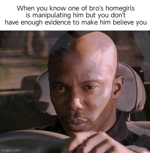 . | When you know one of bro's homegirls is manipulating him but you don't have enough evidence to make him believe you | image tagged in james doakes | made w/ Imgflip meme maker