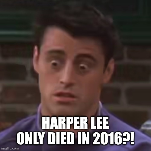 HOLY MOLY! | HARPER LEE ONLY DIED IN 2016?! | image tagged in surprised joey,to kill a mockingbird,harper lee,atticus finch | made w/ Imgflip meme maker