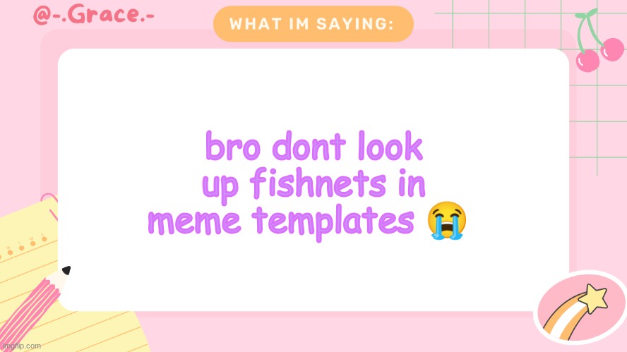Grace's Littlespace Template | bro dont look up fishnets in meme templates 😭 | image tagged in grace's littlespace template | made w/ Imgflip meme maker