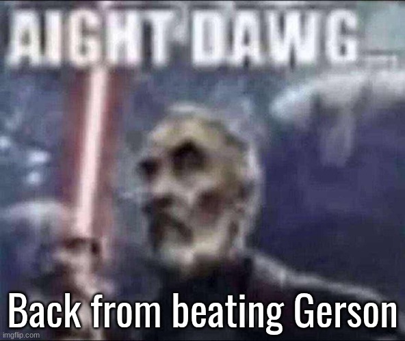 aight dawg | Back from beating Gerson | image tagged in aight dawg | made w/ Imgflip meme maker