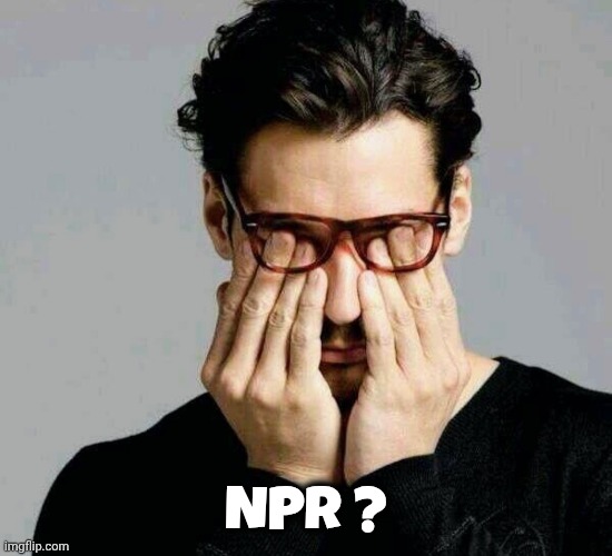 Reacting to Liberals | NPR ? | image tagged in reacting to liberals | made w/ Imgflip meme maker