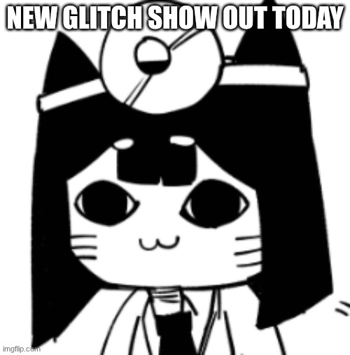 go watch it | NEW GLITCH SHOW OUT TODAY | image tagged in cat eyes | made w/ Imgflip meme maker