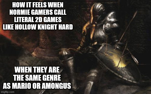 Dark Souls veteran feels | HOW IT FEELS WHEN NORMIE GAMERS CALL LITERAL 2D GAMES LIKE HOLLOW KNIGHT HARD; WHEN THEY ARE THE SAME GENRE AS MARIO OR AMONGUS | image tagged in memes,downcast dark souls | made w/ Imgflip meme maker
