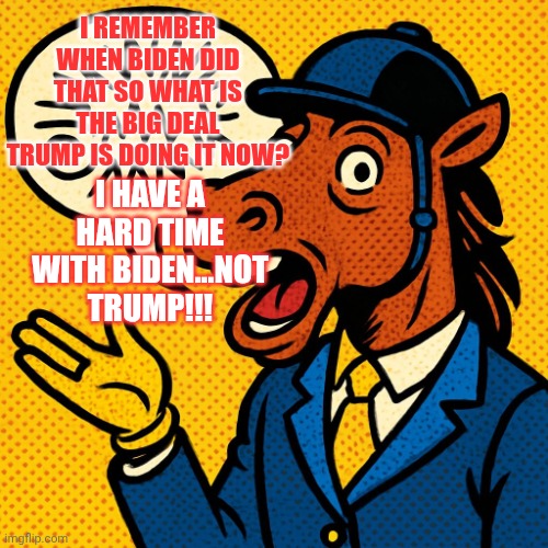 Horseman rambling about nonsense | I REMEMBER WHEN BIDEN DID THAT SO WHAT IS THE BIG DEAL TRUMP IS DOING IT NOW? I HAVE A HARD TIME WITH BIDEN...NOT TRUMP!!! | image tagged in horseman rambling about nonsense | made w/ Imgflip meme maker