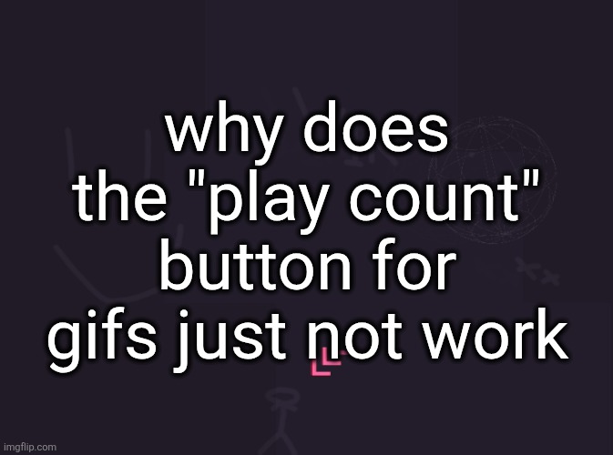 vik's image | why does the "play count" button for gifs just not work | image tagged in vik's image | made w/ Imgflip meme maker