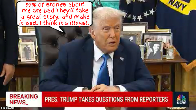 Trump lies to press again about broadcast news | 97% of stories about me are bad They'll take a great story, and make it bad. I think it's illegal. | image tagged in trump lies to press again about broadcast news,trump goes bananas on tv,fascist autocrat,ss censorship has sailed | made w/ Imgflip meme maker