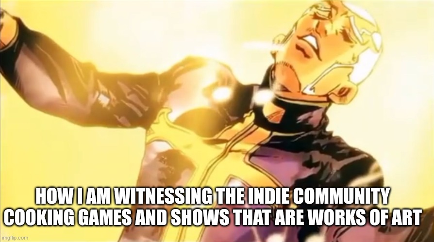 Peak everywhere | HOW I AM WITNESSING THE INDIE COMMUNITY COOKING GAMES AND SHOWS THAT ARE WORKS OF ART | image tagged in pucci s holy ascension,memes,relatable | made w/ Imgflip meme maker