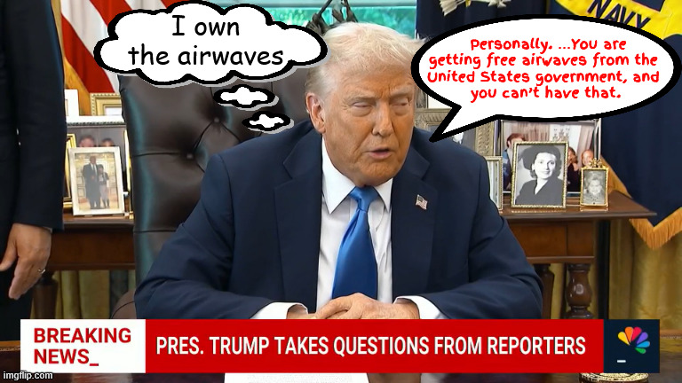 Trump resigns from being president to embracing dictator | I own the airwaves; Personally. …You are getting free airwaves from the 
United States government, and 
you can’t have that. | image tagged in trump is trans-from orange to banana,trump resigns from being president to enbracing dictator,impeach the fscist autocrat now | made w/ Imgflip meme maker