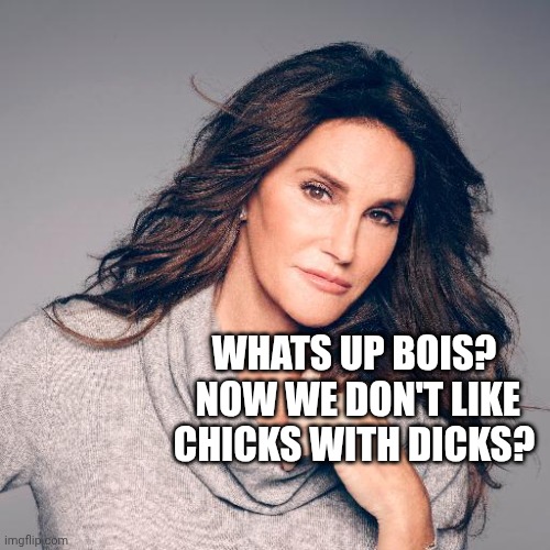 Caitlyn Jenner Photo | WHATS UP BOIS?  NOW WE DON'T LIKE CHICKS WITH DICKS? | image tagged in caitlyn jenner photo | made w/ Imgflip meme maker