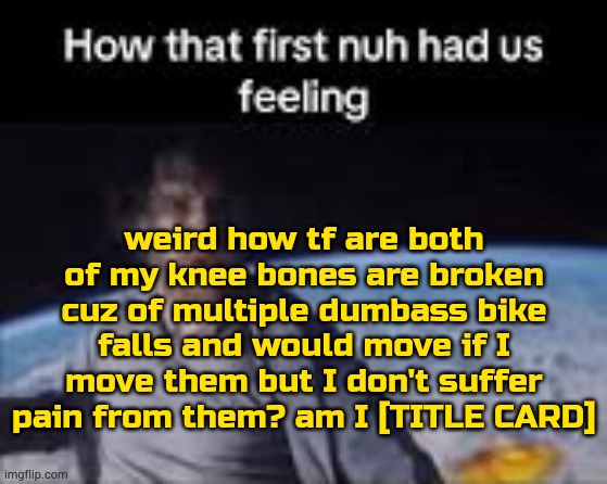 grinch of blue | weird how tf are both of my knee bones are broken cuz of multiple dumbass bike falls and would move if I move them but I don't suffer pain from them? am I [TITLE CARD] | image tagged in first nuh | made w/ Imgflip meme maker