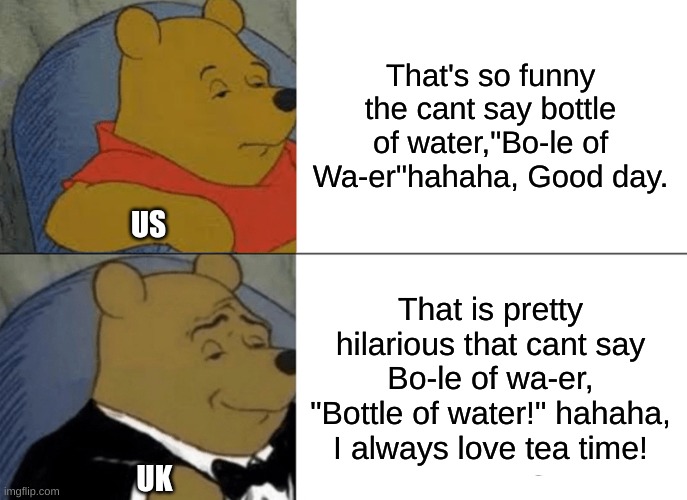 US vs UK | That's so funny the cant say bottle of water,"Bo-le of Wa-er"hahaha, Good day. US; That is pretty hilarious that cant say Bo-le of wa-er, "Bottle of water!" hahaha, I always love tea time! UK | image tagged in memes,tuxedo winnie the pooh | made w/ Imgflip meme maker