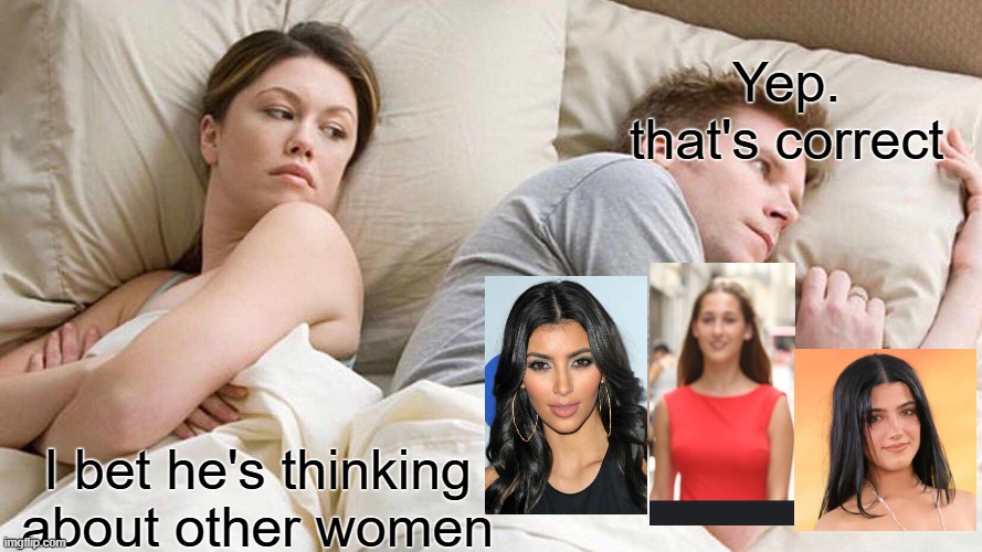 Bro | Yep. that's correct; I bet he's thinking about other women | image tagged in memes,i bet he's thinking about other women | made w/ Imgflip meme maker