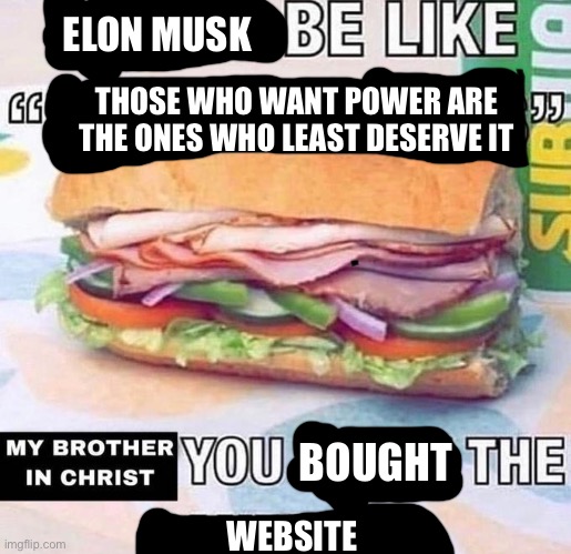 Brother in Christ Subway | ELON MUSK; THOSE WHO WANT POWER ARE THE ONES WHO LEAST DESERVE IT; BOUGHT; WEBSITE | image tagged in brother in christ subway | made w/ Imgflip meme maker