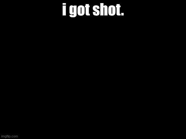 i got shot. | made w/ Imgflip meme maker