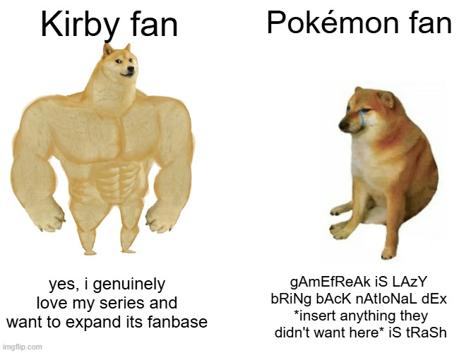 Buff Doge vs. Cheems Meme | Kirby fan; Pokémon fan; yes, i genuinely love my series and want to expand its fanbase; gAmEfReAk iS LAzY 
bRiNg bAcK nAtIoNaL dEx 
*insert anything they didn't want here* iS tRaSh | image tagged in memes,buff doge vs cheems,pokemon,kirby,super smash bros,funny | made w/ Imgflip meme maker
