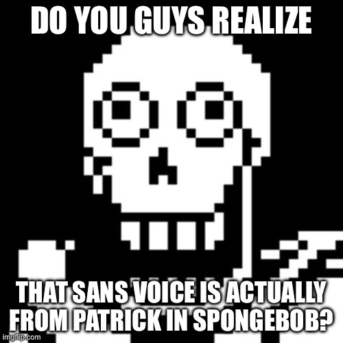 Think about it | DO YOU GUYS REALIZE; THAT SANS VOICE IS ACTUALLY FROM PATRICK IN SPONGEBOB? | image tagged in papyrus undertale | made w/ Imgflip meme maker