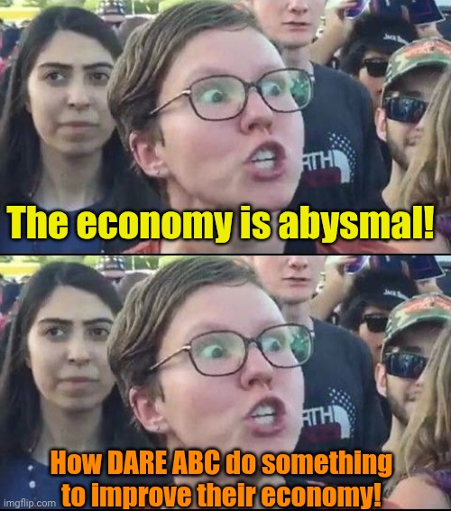 And the Liberal investors 'n advertisers are pleased as punch. | The economy is abysmal! How DARE ABC do something to improve their economy! | image tagged in angry liberal | made w/ Imgflip meme maker
