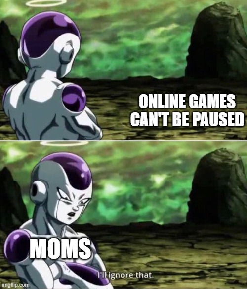 Freeza Ignores | ONLINE GAMES CAN'T BE PAUSED; MOMS | image tagged in freeza ignores,moms,gaming,pc gaming,online gaming,dragon ball | made w/ Imgflip meme maker