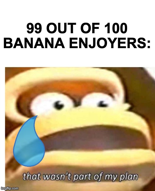 That wasn't part of my plan | 99 OUT OF 100 BANANA ENJOYERS: | image tagged in that wasn't part of my plan | made w/ Imgflip meme maker