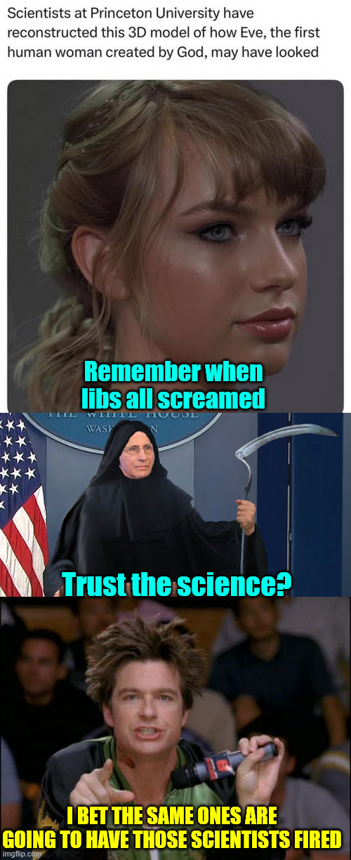 Trust the science they said... | Remember when libs all screamed; Trust the science? I BET THE SAME ONES ARE GOING TO HAVE THOSE SCIENTISTS FIRED | image tagged in triggered liberals,not going to like science | made w/ Imgflip meme maker