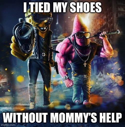 Spongebob thug | I TIED MY SHOES; WITHOUT MOMMY’S HELP | image tagged in spongebob thug | made w/ Imgflip meme maker