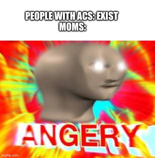 This is from a comment I made on msmg | PEOPLE WITH ACS: EXIST 
MOMS: | image tagged in surreal angery,meme man | made w/ Imgflip meme maker