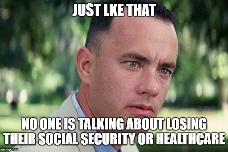 And Just Like That | JUST LKE THAT; NO ONE IS TALKING ABOUT LOSING THEIR SOCIAL SECURITY OR HEALTHCARE | image tagged in memes,and just like that | made w/ Imgflip meme maker