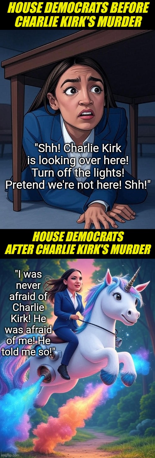 Its curious how Democrats are only acting brave AFTER Charlie Kirk was killed and camnot defend himself. Very curious.... | HOUSE DEMOCRATS BEFORE CHARLIE KIRK'S MURDER; "Shh! Charlie Kirk is looking over here! Turn off the lights! Pretend we're not here! Shh!"; HOUSE DEMOCRATS AFTER CHARLIE KIRK'S MURDER; "I was never afraid of Charlie Kirk! He was afraid of me! He told me so!" | image tagged in charlie kirk,crying democrats,liberal hypocrisy,cowards,liberalism,disrespect | made w/ Imgflip meme maker