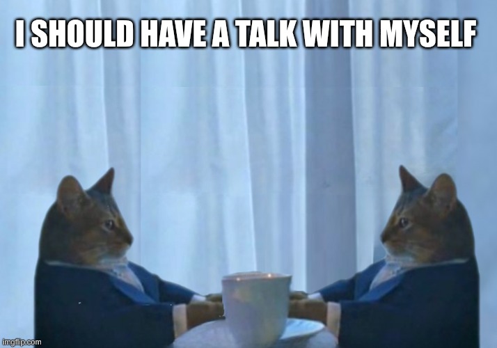 We should have a talk cat | I SHOULD HAVE A TALK WITH MYSELF | image tagged in i should buy a boat cat,change my mind,what do we want,real talk,what are you talking about,wait what | made w/ Imgflip meme maker