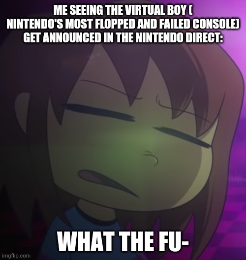 Frisk What The Fu- | ME SEEING THE VIRTUAL BOY ( NINTENDO'S MOST FLOPPED AND FAILED CONSOLE) GET ANNOUNCED IN THE NINTENDO DIRECT: | image tagged in frisk what the fu- | made w/ Imgflip meme maker