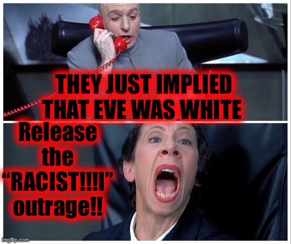 Dr Evil and Frau Yelling | THEY JUST IMPLIED THAT EVE WAS WHITE Release the “RACIST!!!l” outrage!! | image tagged in dr evil and frau yelling | made w/ Imgflip meme maker