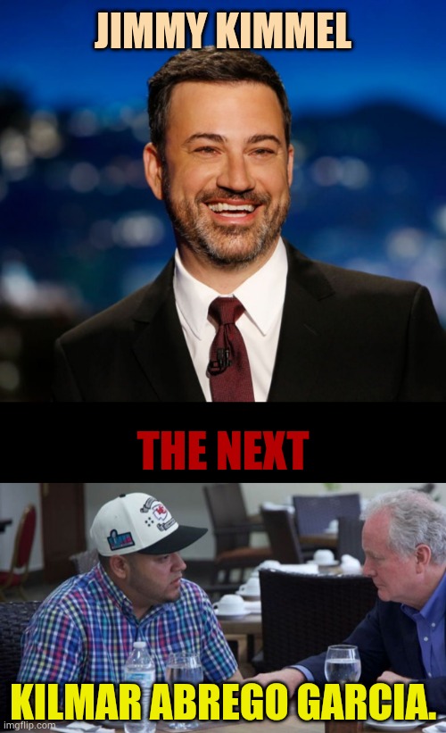 To The Democrats | JIMMY KIMMEL; THE NEXT; KILMAR ABREGO GARCIA. | image tagged in jimmy kimmel propoganda,democrats,cause,like,abrego garcia,memes | made w/ Imgflip meme maker