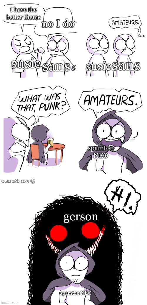 Amateurs extended | I have the better theme no I do susie sans susie sans gerson spamton NEO spamton NEO | image tagged in amateurs extended | made w/ Imgflip meme maker