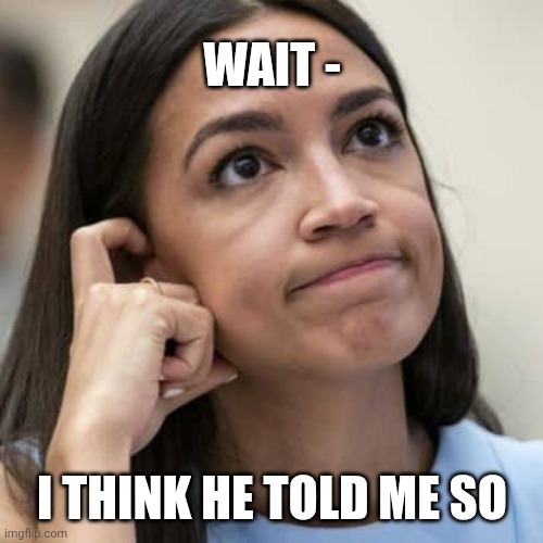 AOC Thinking | WAIT - I THINK HE TOLD ME SO | image tagged in aoc thinking | made w/ Imgflip meme maker