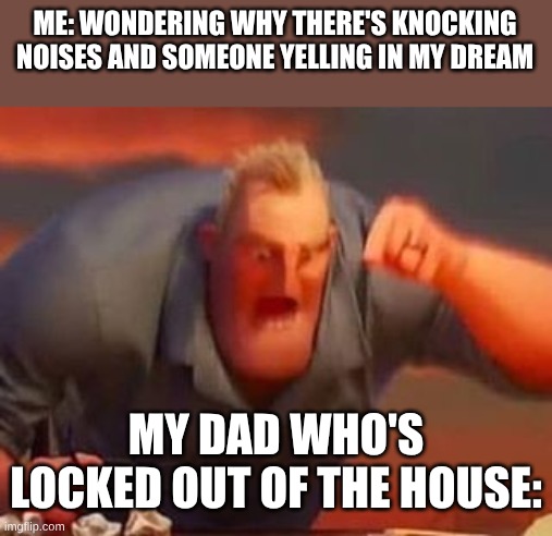 honk memememememememe | ME: WONDERING WHY THERE'S KNOCKING NOISES AND SOMEONE YELLING IN MY DREAM; MY DAD WHO'S LOCKED OUT OF THE HOUSE: | image tagged in mr incredible mad | made w/ Imgflip meme maker