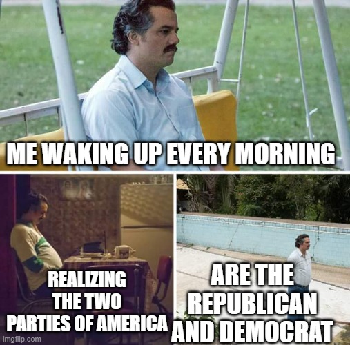 Sad | ME WAKING UP EVERY MORNING; ARE THE REPUBLICAN AND DEMOCRAT; REALIZING THE TWO PARTIES OF AMERICA | image tagged in memes,sad pablo escobar | made w/ Imgflip meme maker