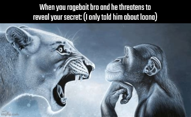 "just wait until Monday…" :alpha wolf: | When you ragebait bro and he threatens to reveal your secret: (I only told him about loona) | image tagged in tiger yell at pondering monkey | made w/ Imgflip meme maker