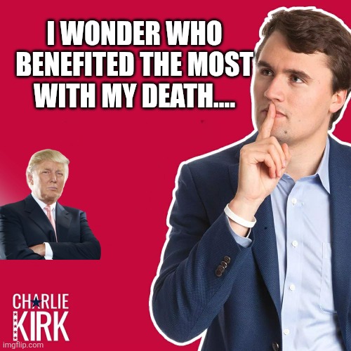 Benefited the most | I WONDER WHO BENEFITED THE MOST WITH MY DEATH.... | image tagged in charlie kirk,donald trump,trump,maga,nevertrump,trump supporter | made w/ Imgflip meme maker